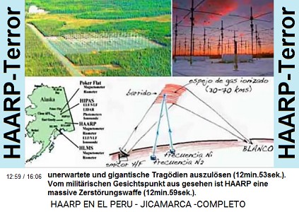 unerwartete und
                            gigantische Trag�dien auszul�sen
                            (12min.53sek.). Vom milit�rischen
                            Gesichtspunkt aus gesehen ist HAARP eine
                            massive Zerst�rungswaffe (12min.59sek.).
                            [Foto: HAARP-Terroranlagen in Puerto Rico
                            und in Alaska].