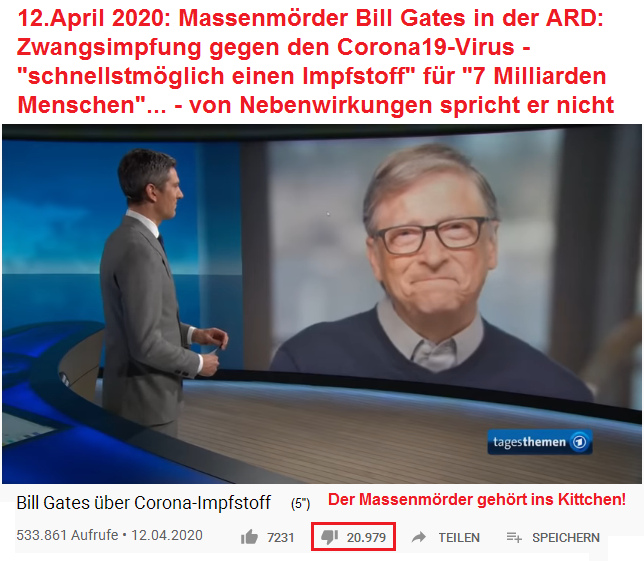 Der
                        Massenmörder Bill Gates im Interview mit dem
                        Mossad-Merkel-Staatsfernsehen ARD am 12. April
                        2020 - 20.979 Zuschauer finden Gates Scheisse:
                        Er will 7 Milliarden Menschen eine Zwangsimpfung
                        gegen den Coronavirus19 verpassen und dabei
                        weltweit den Gewinn einstreichen, von
                        Nebenwirkungen spricht er nicht