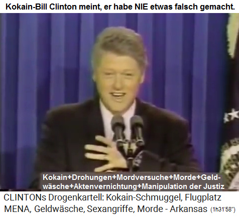 Der Kokain-Bill Clinton meint: "Ich habe nie was Falsches gemacht". Seine Verbrechen sind: Kokainkonsum, Kokainschmuggel, Drohungen, Auftragsmorde, Geldwäsche, Aktenvernichtung, Manipulation der Justiz etc.