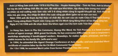 Agent-Orange-Opfer, Text:  Le Hong Son, geboren in der Gemeinde Phu Gia, Stadtbezirk Huong Khe, Provinz Ha Tinh, ist ein Agent-Orange-Opfer mit verdrehten H�nden. Durch grosse Kraftanstrengung hat er die Schwierigkeiten �berwunden und betreibt heute einen Schreinerbetrieb mit 6 behinderten Arbeitern. Heute macht er Designs, organisiert Prozesse, und hat ein stabiles Einkommen f�r seine Familie (Ehefrau und Sohn). 1994 besuchte er die Asiatisch-Pazifische Agent-Orange-Konferenz; und wurde durch die Kommunistische Jugendunion Ho Chi Minh mit dem Ehrenpreis f�r kreative Arbeit ausgezeichnet. Am 1. Oktober 1998 erhielt den Ehrenbrief vom heutigen Ex-Pr�sidenten Tran Duc Luong.