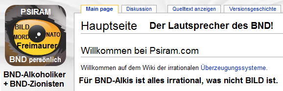 Psiram kopiert das Wikipedia-Format.
                              Psiram ist der Lautsprecher des
                              kriminell-zionistischen BND, um die
                              Menschen vom Lesen abzuhalten und um die
                              allgemeine Intelligenz in Deutschland auf
                              das BILD-Niveau zu senken!